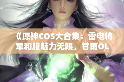 《原神COS大合集：雷電將軍和服魅力無限，甘雨OL裝職業(yè)感十足》