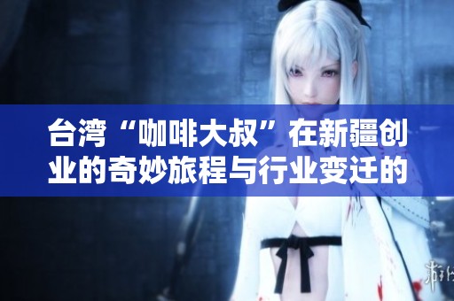 臺灣“咖啡大叔”在新疆創(chuàng)業(yè)的奇妙旅程與行業(yè)變遷的見證