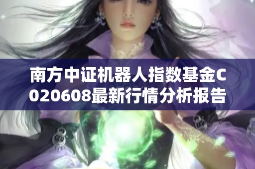 南方中證機(jī)器人指數(shù)基金C020608最新行情分析報(bào)告 南方中證機(jī)器人指數(shù)基金C020608最新行情分析報(bào)告