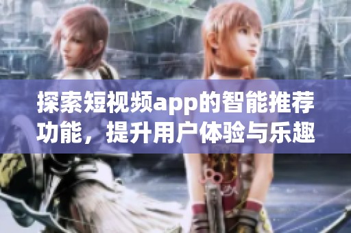 探索短視頻app的智能推薦功能，提升用戶體驗與樂趣