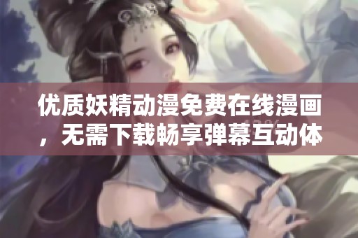 優(yōu)質(zhì)妖精動(dòng)漫免費(fèi)在線漫畫，無需下載暢享彈幕互動(dòng)體驗(yàn)