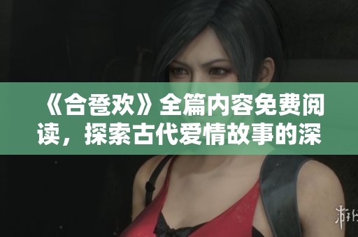 《合巹歡》全篇內(nèi)容免費閱讀，探索古代愛情故事的深情魅力