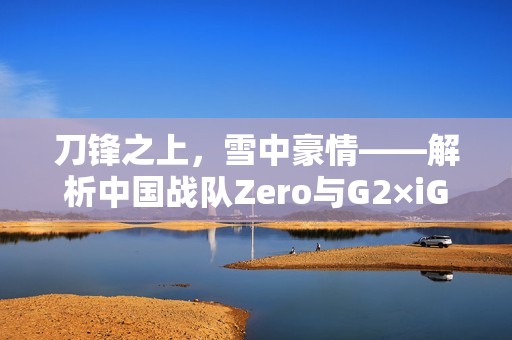 刀鋒之上，雪中豪情——解析中國戰(zhàn)隊(duì)Zero與G2×iG的TI13之路