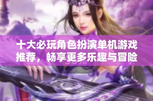 十大必玩角色扮演單機(jī)游戲推薦，暢享更多樂趣與冒險(xiǎn)