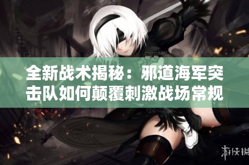 全新戰(zhàn)術(shù)揭秘：邪道海軍突擊隊如何顛覆刺激戰(zhàn)場常規(guī)玩法