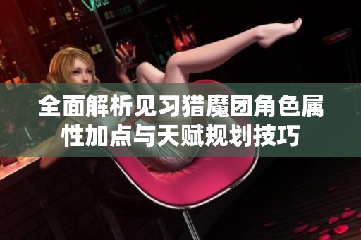 全面解析見(jiàn)習(xí)獵魔團(tuán)角色屬性加點(diǎn)與天賦規(guī)劃技巧