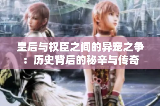 皇后與權(quán)臣之間的異寵之爭(zhēng)：歷史背后的秘辛與傳奇