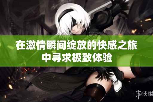 在激情瞬間綻放的快感之旅中尋求極致體驗