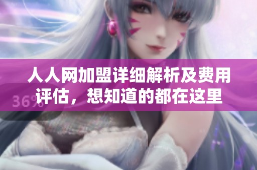 人人網(wǎng)加盟詳細(xì)解析及費(fèi)用評估，想知道的都在這里