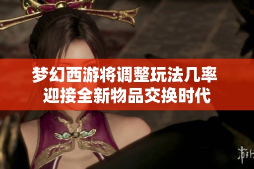 夢幻西游將調(diào)整玩法幾率 迎接全新物品交換時代 夢幻西游將調(diào)整玩法幾率 迎接全新物品交換時代