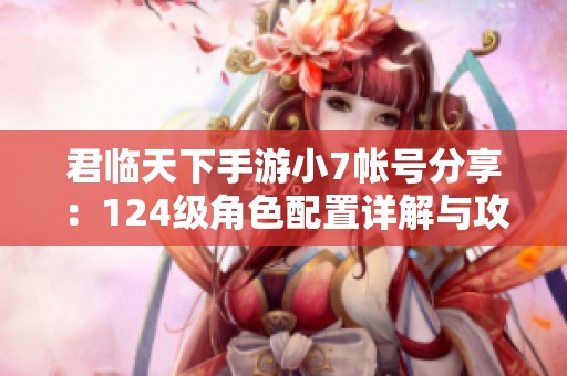君臨天下手游小7帳號分享：124級角色配置詳解與攻略