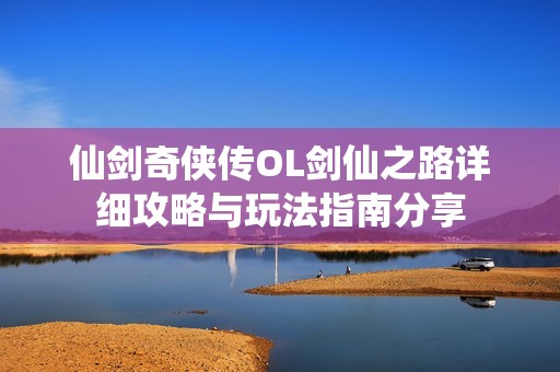 仙劍奇?zhèn)b傳OL劍仙之路詳細(xì)攻略與玩法指南分享