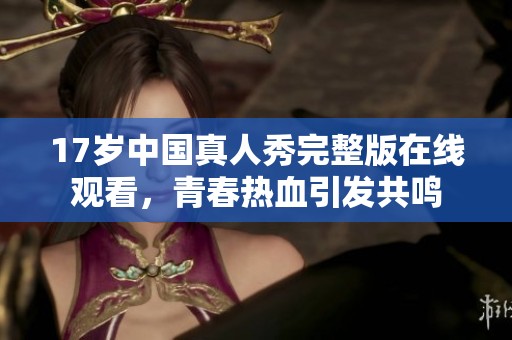 17歲中國真人秀完整版在線觀看，青春熱血引發(fā)共鳴