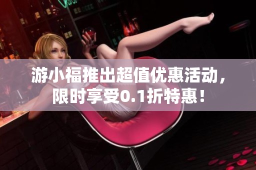 游小福推出超值優(yōu)惠活動，限時享受0.1折特惠！
