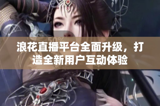 浪花直播平臺(tái)全面升級(jí)，打造全新用戶互動(dòng)體驗(yàn)