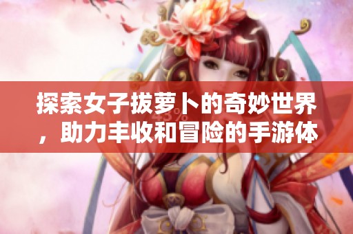 探索女子拔蘿卜的奇妙世界，助力豐收和冒險(xiǎn)的手游體驗(yàn)
