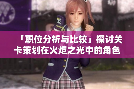 「職位分析與比較」探討關(guān)卡策劃在火炬之光中的角色與挑戰(zhàn)