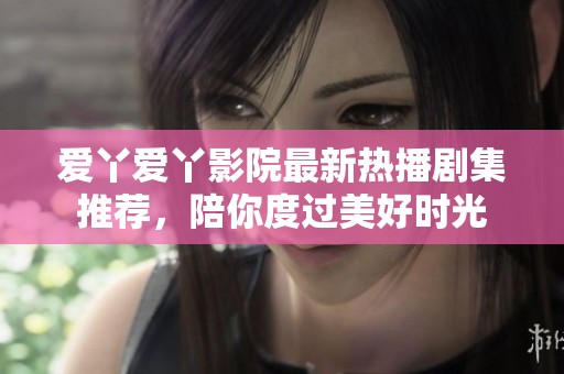 愛(ài)丫愛(ài)丫影院最新熱播劇集推薦，陪你度過(guò)美好時(shí)光