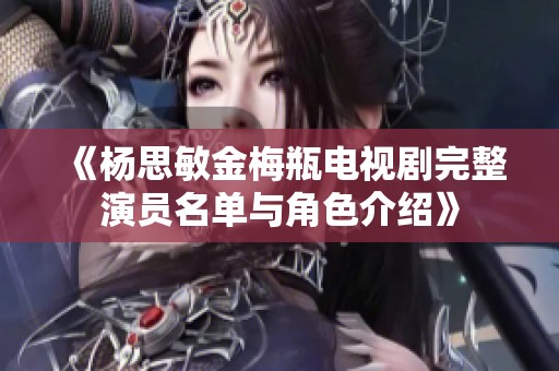 《楊思敏金梅瓶電視劇完整演員名單與角色介紹》