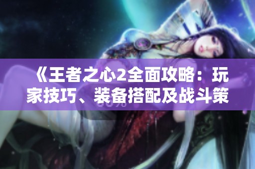 《王者之心2全面攻略：玩家技巧、裝備搭配及戰(zhàn)斗策略解析》