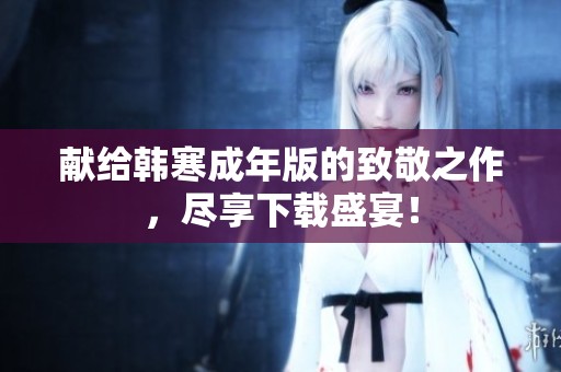 獻(xiàn)給韓寒成年版的致敬之作，盡享下載盛宴！
