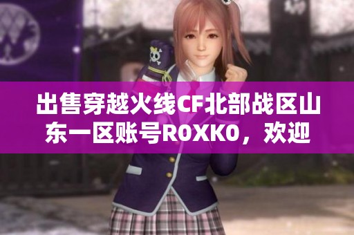 出售穿越火線CF北部戰(zhàn)區(qū)山東一區(qū)賬號R0XK0，歡迎聯(lián)系洽談