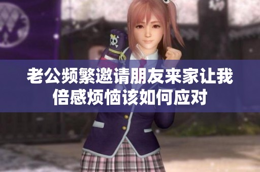 老公頻繁邀請朋友來家讓我倍感煩惱該如何應對