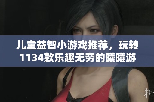 兒童益智小游戲推薦，玩轉(zhuǎn)1134款樂趣無窮的曦曦游戲！