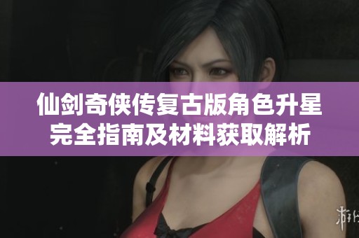 仙劍奇?zhèn)b傳復(fù)古版角色升星完全指南及材料獲取解析