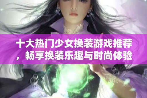 十大熱門少女換裝游戲推薦，暢享換裝樂趣與時(shí)尚體驗(yàn)