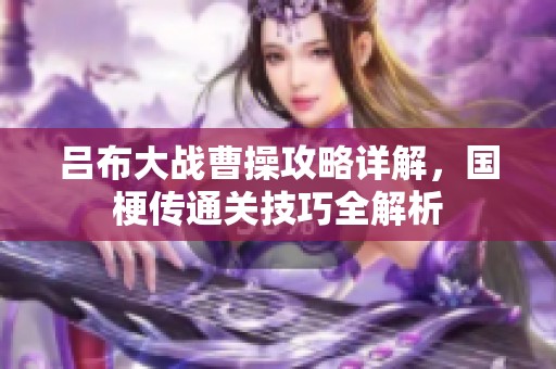 呂布大戰(zhàn)曹操攻略詳解，國梗傳通關(guān)技巧全解析