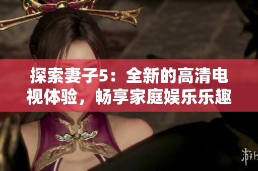 探索妻子5：全新的高清電視體驗，暢享家庭娛樂樂趣