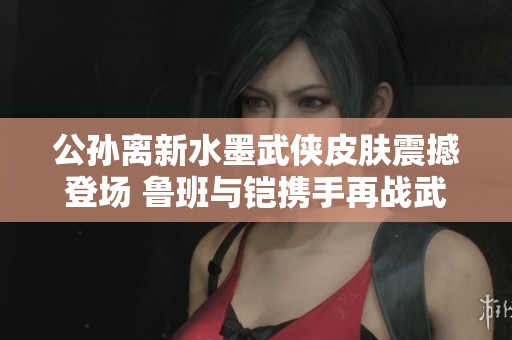 公孫離新水墨武俠皮膚震撼登場 魯班與鎧攜手再戰(zhàn)武林