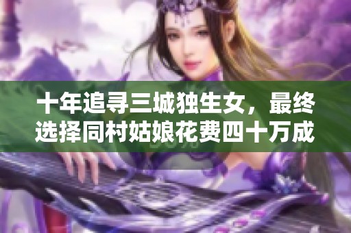 十年追尋三城獨(dú)生女，最終選擇同村姑娘花費(fèi)四十萬(wàn)成婚