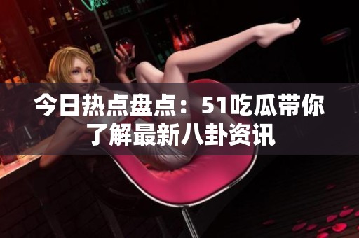 今日熱點盤點：51吃瓜帶你了解最新八卦資訊