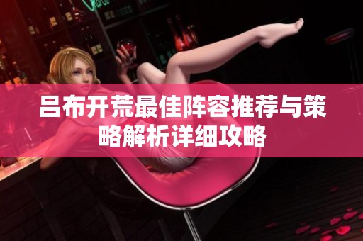 呂布開荒最佳陣容推薦與策略解析詳細攻略
