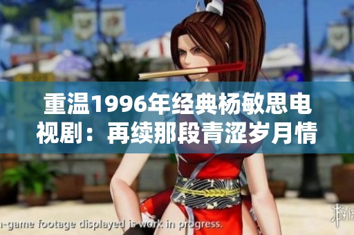 重溫1996年經(jīng)典楊敏思電視?。涸倮m(xù)那段青澀歲月情緣