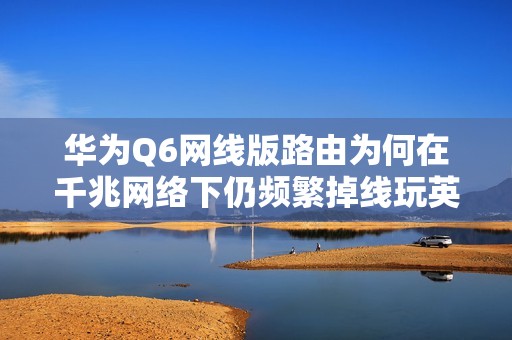 華為Q6網(wǎng)線版路由為何在千兆網(wǎng)絡(luò)下仍頻繁掉線玩英雄聯(lián)盟