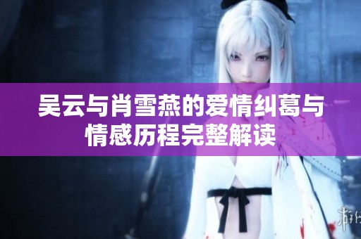 吳云與肖雪燕的愛(ài)情糾葛與情感歷程完整解讀