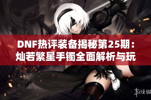 DNF熱評(píng)裝備揭秘第25期：燦若繁星手鐲全面解析與玩法分享