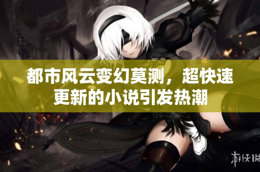 都市風(fēng)云變幻莫測，超快速更新的小說引發(fā)熱潮