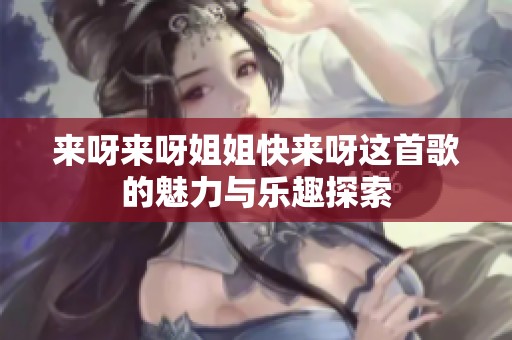 來呀來呀姐姐快來呀這首歌的魅力與樂趣探索