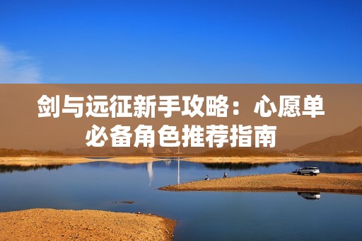 劍與遠(yuǎn)征新手攻略：心愿單必備角色推薦指南