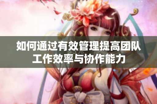 如何通過有效管理提高團隊工作效率與協(xié)作能力