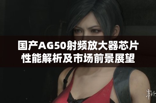 國(guó)產(chǎn)AG50射頻放大器芯片性能解析及市場(chǎng)前景展望