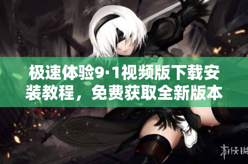極速體驗(yàn)9·1視頻版下載安裝教程，免費(fèi)獲取全新版本
