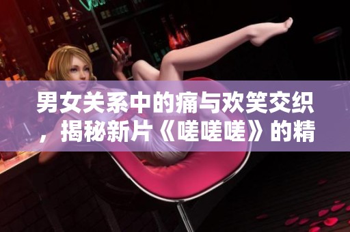 男女關(guān)系中的痛與歡笑交織，揭秘新片《嗟嗟嗟》的精彩預(yù)告