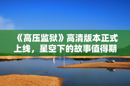 《高壓監(jiān)獄》高清版本正式上線，星空下的故事值得期待