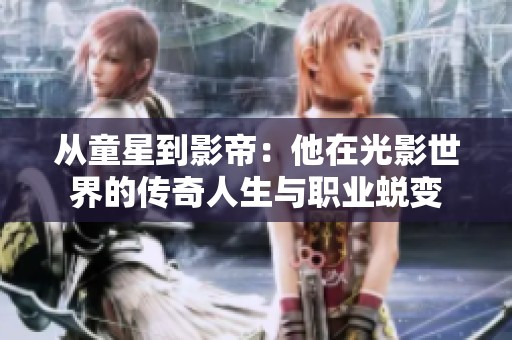 從童星到影帝：他在光影世界的傳奇人生與職業(yè)蛻變