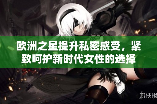 歐洲之星提升私密感受，緊致呵護(hù)新時(shí)代女性的選擇